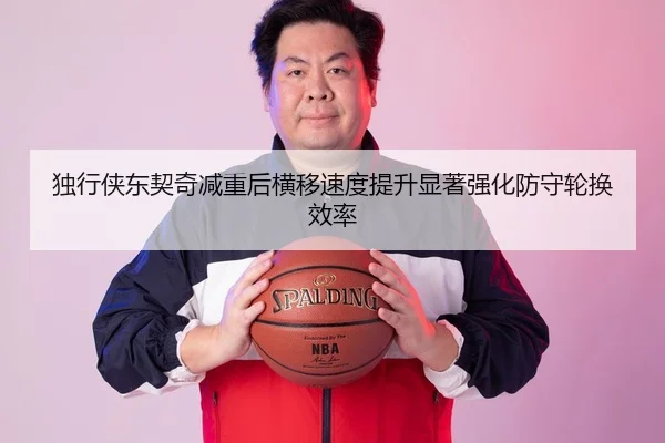 独行侠东契奇减重后横移速度提升显著强化防守轮换效率
