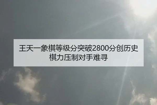 王天一象棋等级分突破2800分创历史 棋力压制对手难寻