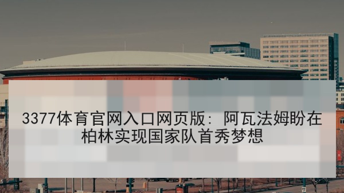 3377体育官网入口网页版: 阿瓦法姆盼在柏林实现国家队首秀梦想 3377体育官网入口网页版: 阿瓦法姆盼在柏林实现国家队首秀梦想