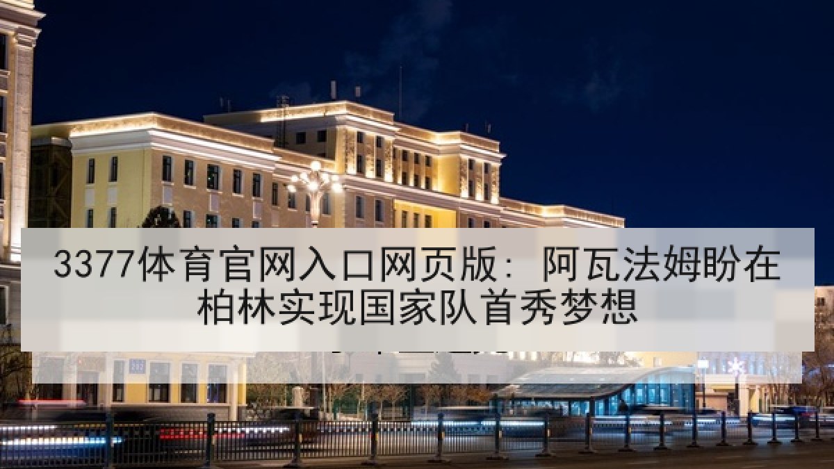 3377体育官网入口网页版: 阿瓦法姆盼在柏林实现国家队首秀梦想