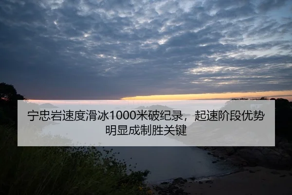 宁忠岩速度滑冰1000米破纪录，起速阶段优势明显成制胜关键