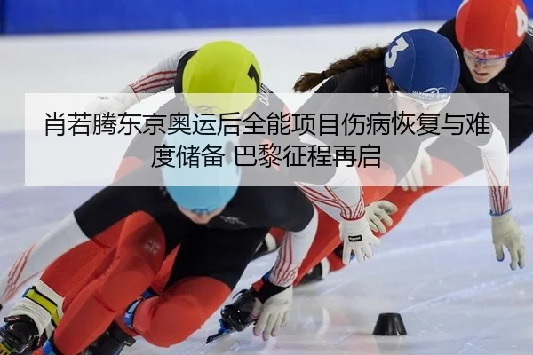 肖若腾东京奥运后全能项目伤病恢复与难度储备 巴黎征程再启
