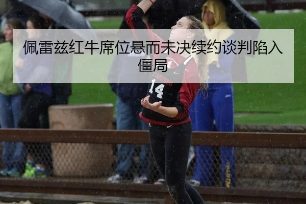 佩雷兹红牛席位悬而未决续约谈判陷入僵局