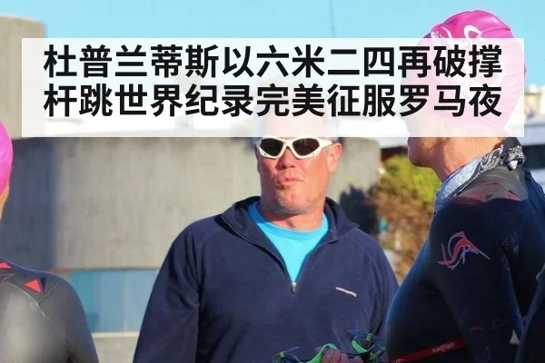 杜普兰蒂斯以六米二四再破撑杆跳世界纪录完美征服罗马夜