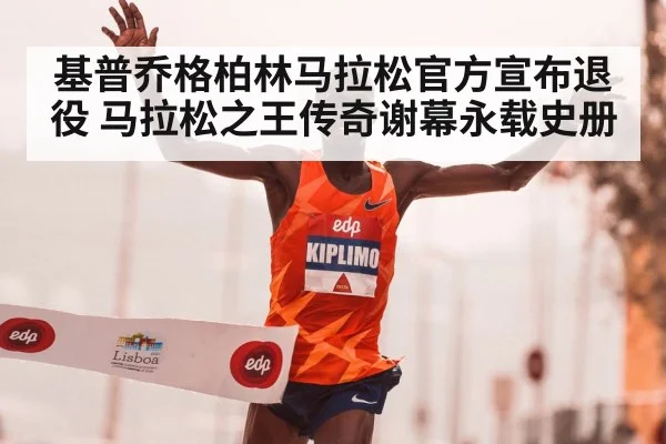 基普乔格柏林马拉松官方宣布退役 马拉松之王传奇谢幕永载史册
