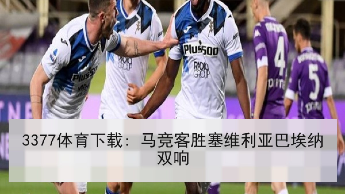 3377体育下载: 马竞客胜塞维利亚巴埃纳双响