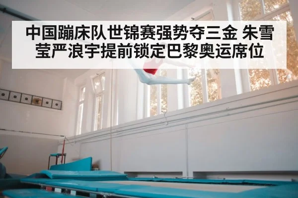 中国蹦床队世锦赛强势夺三金 朱雪莹严浪宇提前锁定巴黎奥运席位