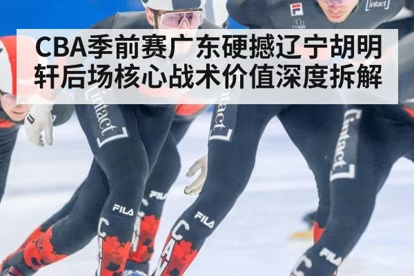 CBA季前赛广东硬撼辽宁胡明轩后场核心战术价值深度拆解
