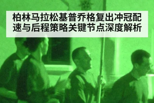 柏林马拉松基普乔格复出冲冠配速与后程策略关键节点深度解析