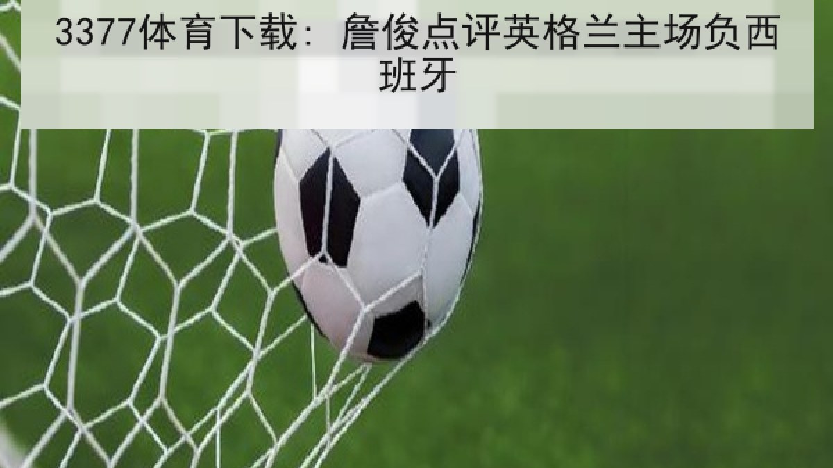 3377体育下载: 詹俊点评英格兰主场负西班牙 3377体育下载: 詹俊点评英格兰主场负西班牙