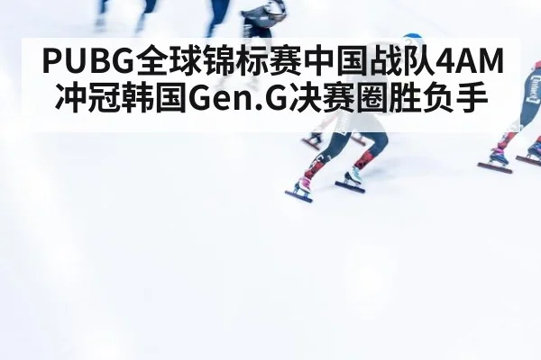 PUBG全球锦标赛中国战队4AM冲冠韩国Gen.G决赛圈胜负手